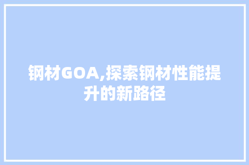 钢材GOA,探索钢材性能提升的新路径