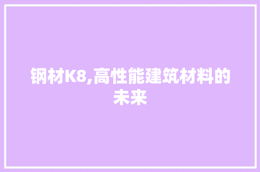 钢材K8,高性能建筑材料的未来