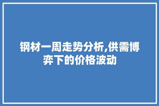 钢材一周走势分析,供需博弈下的价格波动