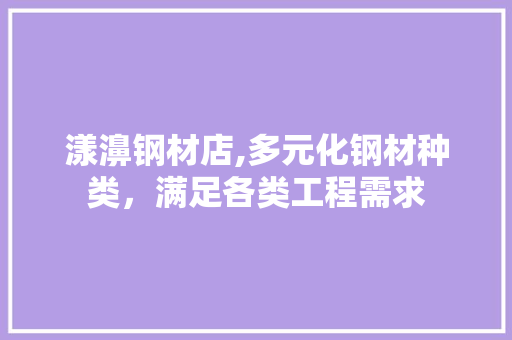 漾濞钢材店,多元化钢材种类，满足各类工程需求