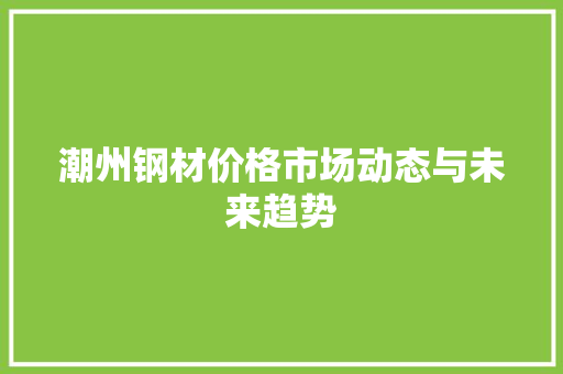 潮州钢材价格市场动态与未来趋势 装修攻略