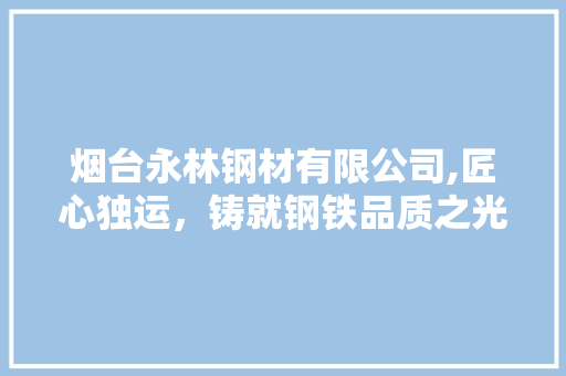 烟台永林钢材有限公司,匠心独运，铸就钢铁品质之光 门窗装修