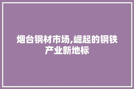 烟台钢材市场,崛起的钢铁产业新地标