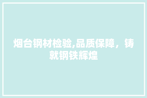 烟台钢材检验,品质保障，铸就钢铁辉煌