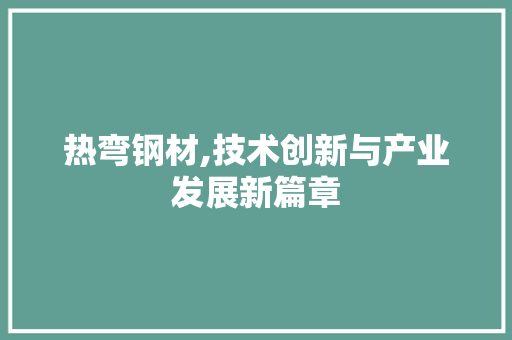 热弯钢材,技术创新与产业发展新篇章