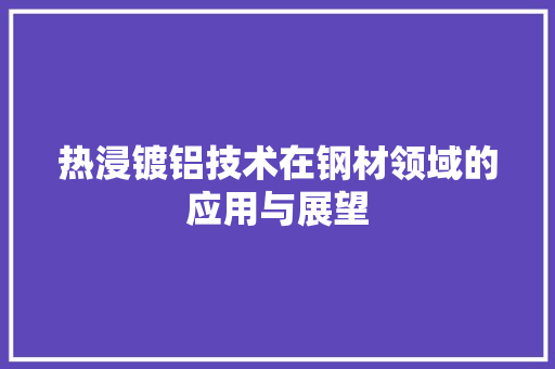 热浸镀铝技术在钢材领域的应用与展望