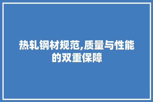 热轧钢材规范,质量与性能的双重保障