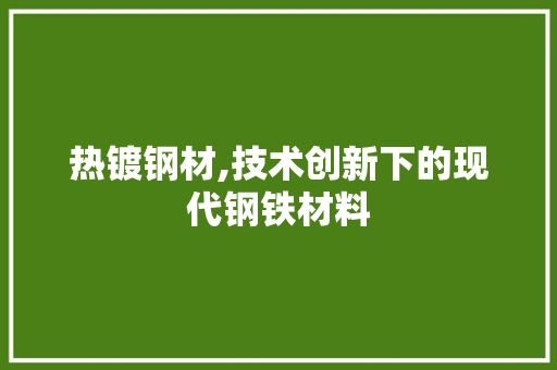 热镀钢材,技术创新下的现代钢铁材料