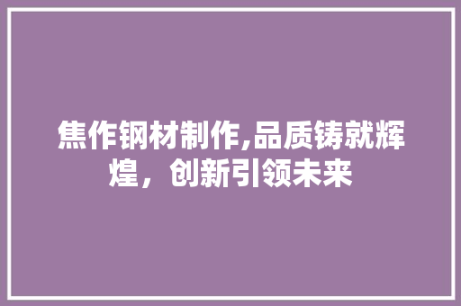 焦作钢材制作,品质铸就辉煌，创新引领未来