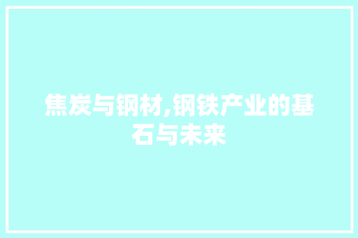 焦炭与钢材,钢铁产业的基石与未来 装修材料 焦炭与钢材,钢铁产业的基石与未来 装修材料