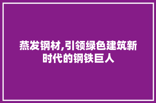 燕发钢材,引领绿色建筑新时代的钢铁巨人