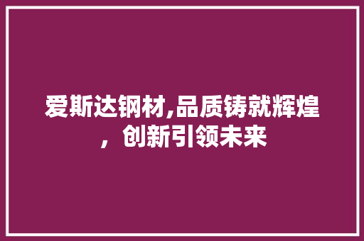 爱斯达钢材,品质铸就辉煌，创新引领未来 建筑设计
