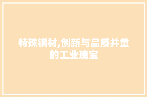 特殊钢材,创新与品质并重的工业瑰宝