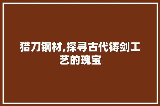 猎刀钢材,探寻古代铸剑工艺的瑰宝