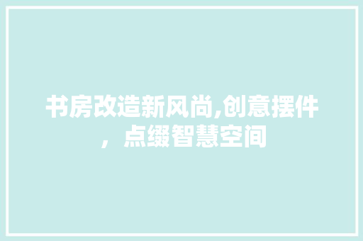书房改造新风尚,创意摆件，点缀智慧空间