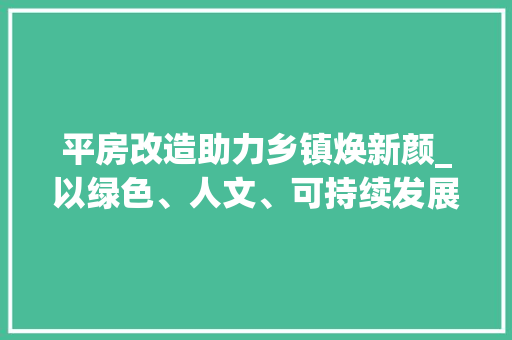 平房改造助力乡镇焕新颜_以绿色、人文、可持续发展为引领