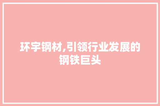环宇钢材,引领行业发展的钢铁巨头 建筑设计