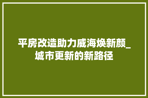 平房改造助力威海焕新颜_城市更新的新路径