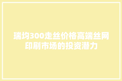 瑞均300走丝价格高端丝网印刷市场的投资潜力