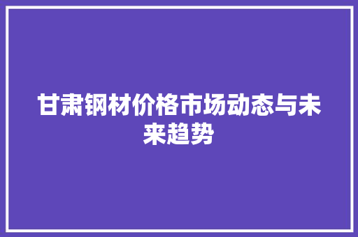 甘肃钢材价格市场动态与未来趋势