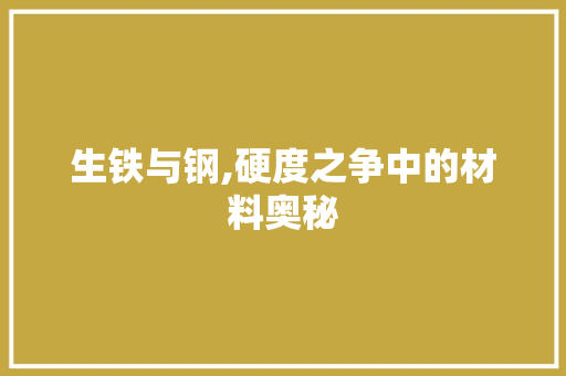 生铁与钢,硬度之争中的材料奥秘
