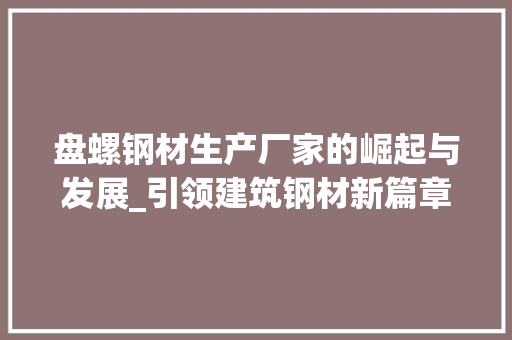 盘螺钢材生产厂家的崛起与发展_引领建筑钢材新篇章