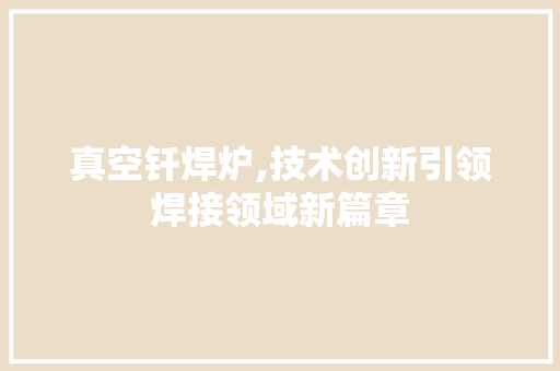 真空钎焊炉,技术创新引领焊接领域新篇章