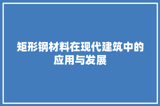 矩形钢材料在现代建筑中的应用与发展