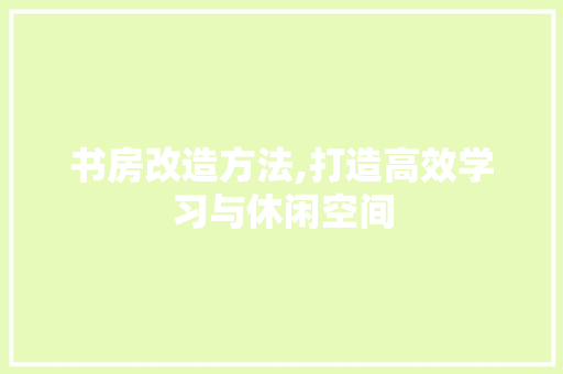 书房改造方法,打造高效学习与休闲空间