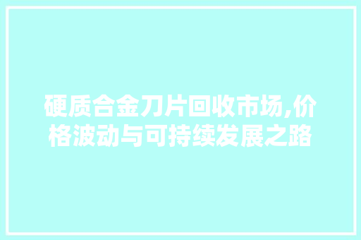 硬质合金刀片回收市场,价格波动与可持续发展之路