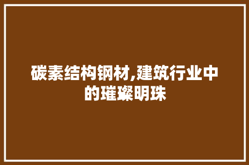 碳素结构钢材,建筑行业中的璀璨明珠