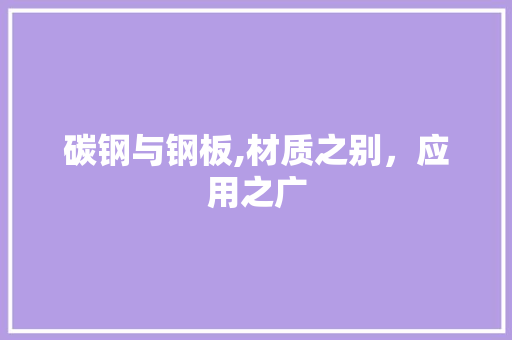 碳钢与钢板,材质之别，应用之广