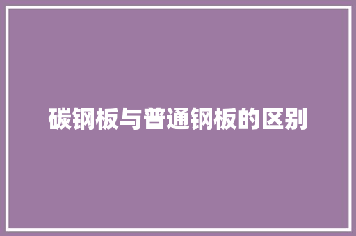 碳钢板与普通钢板的区别