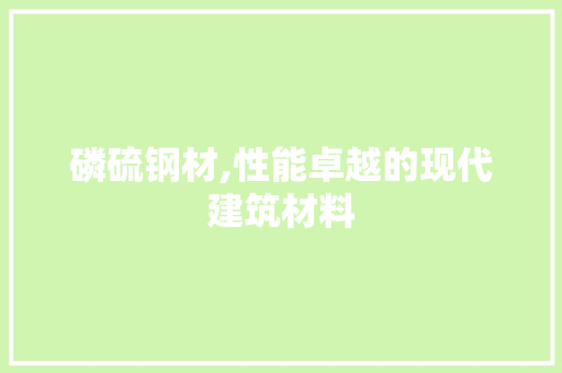 磷硫钢材,性能卓越的现代建筑材料 墙面装饰