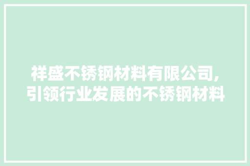 祥盛不锈钢材料有限公司,引领行业发展的不锈钢材料专家