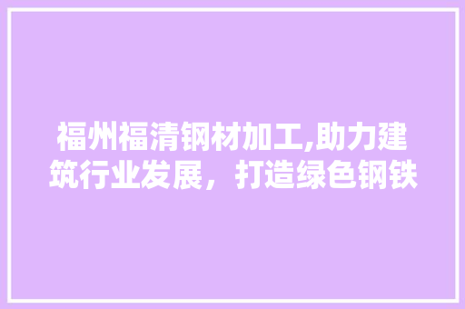 福州福清钢材加工,助力建筑行业发展，打造绿色钢铁新篇章