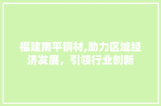 福建南平钢材,助力区域经济发展，引领行业创新