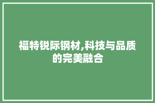 福特锐际钢材,科技与品质的完美融合