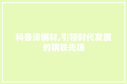 科鲁泽钢材,引领时代发展的钢铁先锋