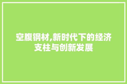 空腹钢材,新时代下的经济支柱与创新发展
