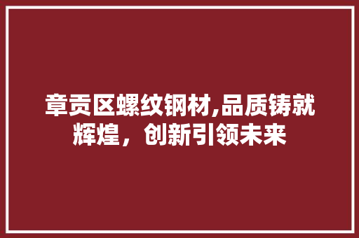 章贡区螺纹钢材,品质铸就辉煌，创新引领未来
