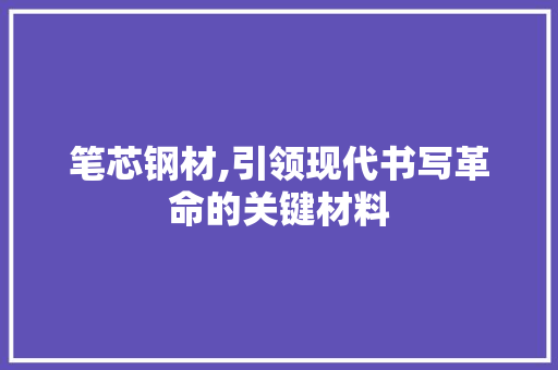笔芯钢材,引领现代书写革命的关键材料