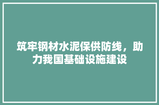 筑牢钢材水泥保供防线，助力我国基础设施建设