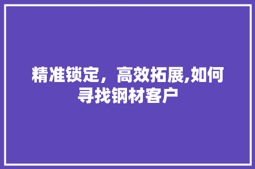 精准锁定，高效拓展,如何寻找钢材客户