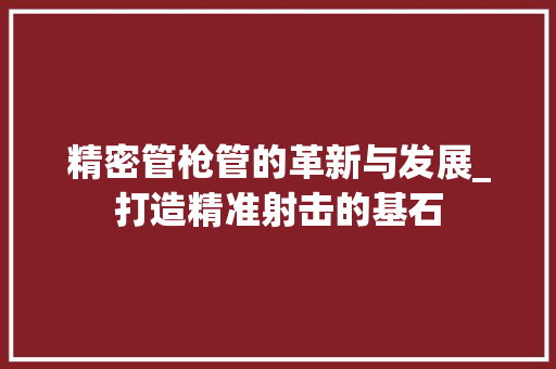 精密管枪管的革新与发展_打造精准射击的基石