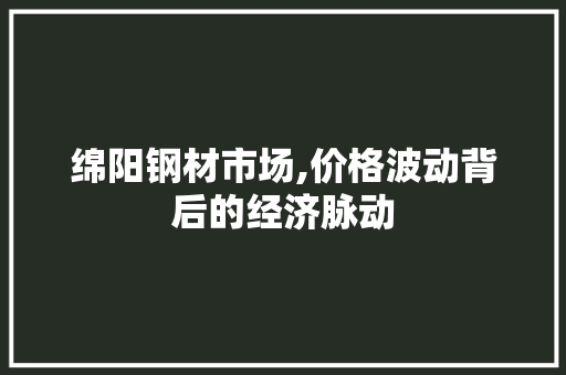 绵阳钢材市场,价格波动背后的经济脉动