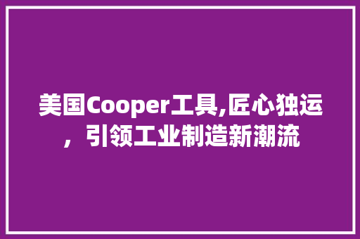 美国Cooper工具,匠心独运，引领工业制造新潮流