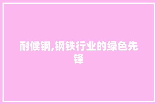 耐候钢,钢铁行业的绿色先锋