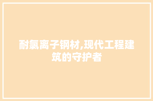 耐氯离子钢材,现代工程建筑的守护者
