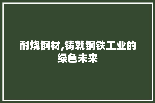 耐烧钢材,铸就钢铁工业的绿色未来
